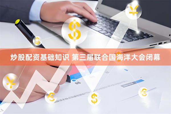 炒股配资基础知识 第三届联合国海洋大会闭幕