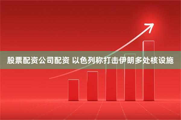 股票配资公司配资 以色列称打击伊朗多处核设施