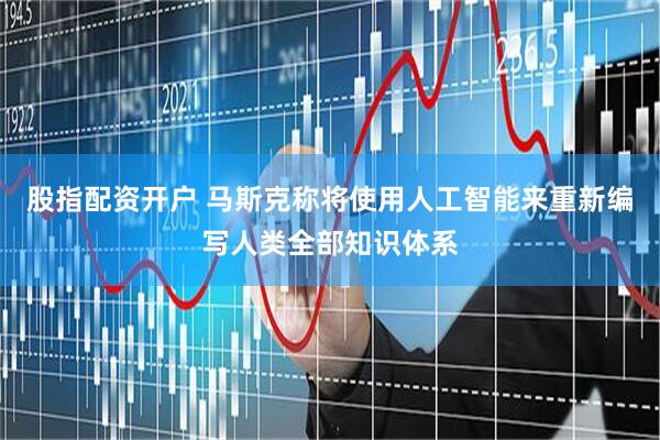 股指配资开户 马斯克称将使用人工智能来重新编写人类全部知识体系