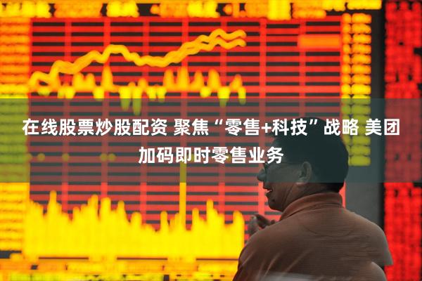 在线股票炒股配资 聚焦“零售+科技”战略 美团加码即时零售业务
