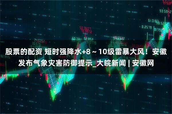 股票的配资 短时强降水+8～10级雷暴大风！安徽发布气象灾害防御提示_大皖新闻 | 安徽网