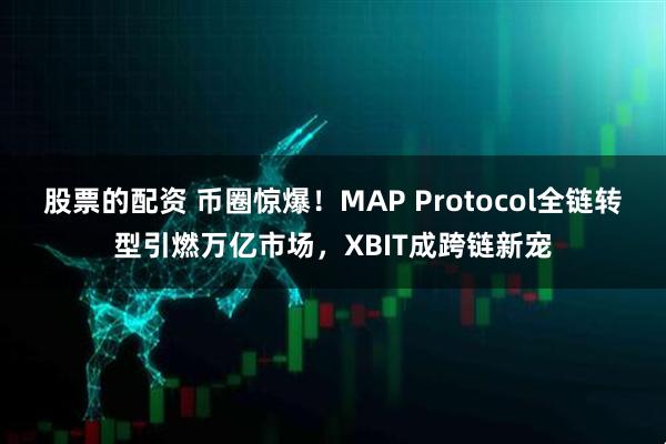股票的配资 币圈惊爆！MAP Protocol全链转型引燃万亿市场，XBIT成跨链新宠
