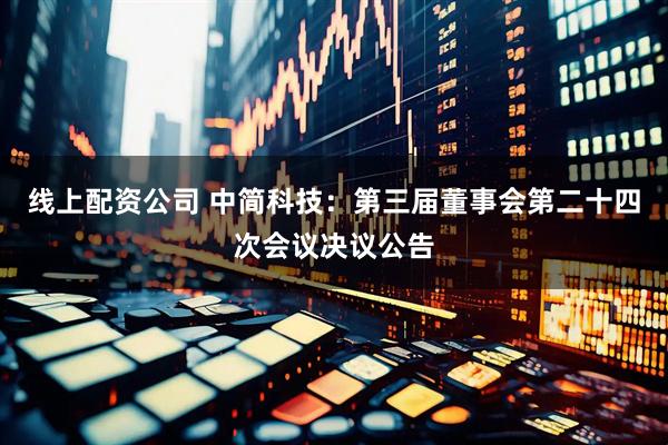 线上配资公司 中简科技：第三届董事会第二十四次会议决议公告