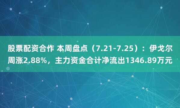 股票配资合作 本周盘点（7.21-7.25）：伊戈尔周涨2.88%，主力资金合计净流出1346.89万元