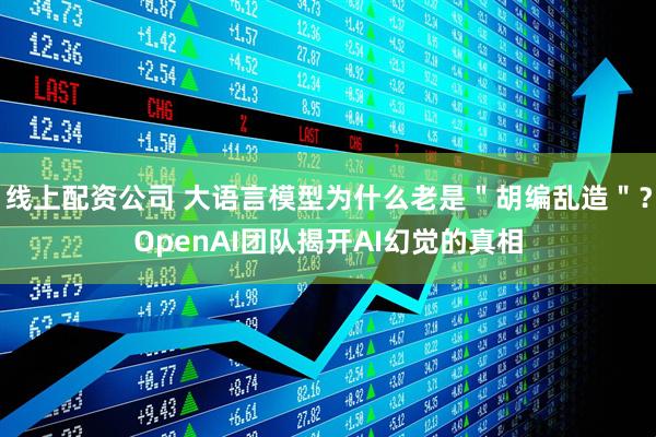 线上配资公司 大语言模型为什么老是＂胡编乱造＂？OpenAI团队揭开AI幻觉的真相