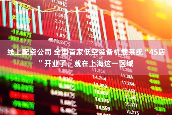 线上配资公司 全国首家低空装备机载系统“4S店”开业了，就在上海这一区域