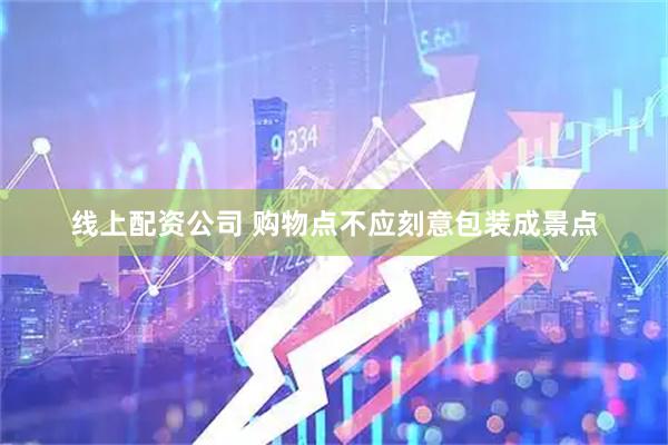 线上配资公司 购物点不应刻意包装成景点