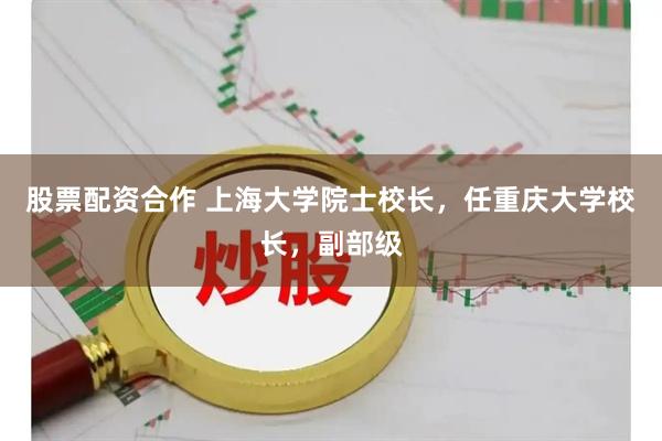 股票配资合作 上海大学院士校长，任重庆大学校长，副部级