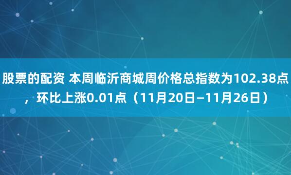股票的配资 本周临沂商城周价格总指数为102.38点，环比上涨0.01点（11月20日—11月26日）