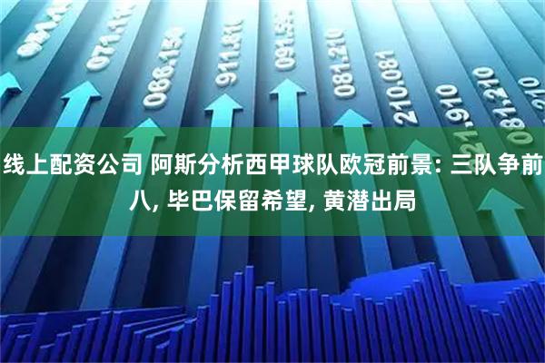 线上配资公司 阿斯分析西甲球队欧冠前景: 三队争前八, 毕巴保留希望, 黄潜出局