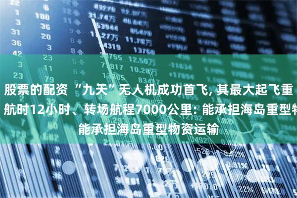 股票的配资 “九天”无人机成功首飞, 其最大起飞重量16吨, 航时12小时、转场航程7000公里: 能承担海岛重型物资运输