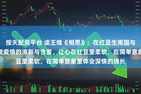 按天配资平台 读王维《相思》：在红豆生南国与春来发几枝中，感受爱情的清新与含蓄，让心在红豆里柔软，在简单意象里体会深情的绵长