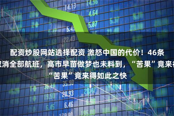 配资炒股网站选择配资 激怒中国的代价！46条中日航线取消全部航班，高市早苗做梦也未料到，“苦果”竟来得如此之快