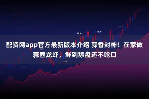 配资网app官方最新版本介绍 蒜香封神！在家做蒜蓉龙虾，鲜到舔盘还不呛口