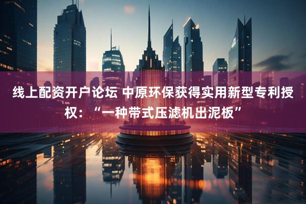 线上配资开户论坛 中原环保获得实用新型专利授权：“一种带式压滤机出泥板”
