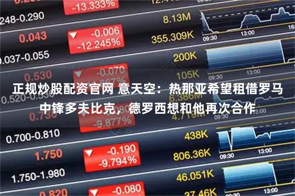 正规炒股配资官网 意天空：热那亚希望租借罗马中锋多夫比克，德罗西想和他再次合作
