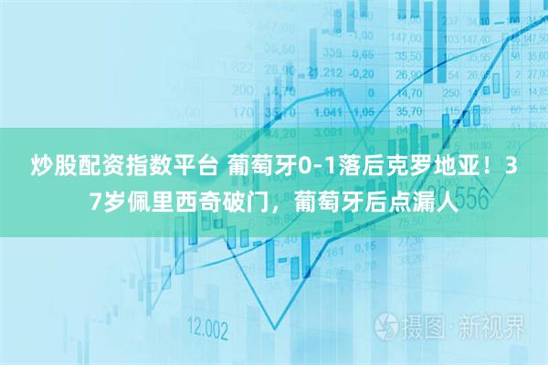 炒股配资指数平台 葡萄牙0-1落后克罗地亚！37岁佩里西奇破门，葡萄牙后点漏人