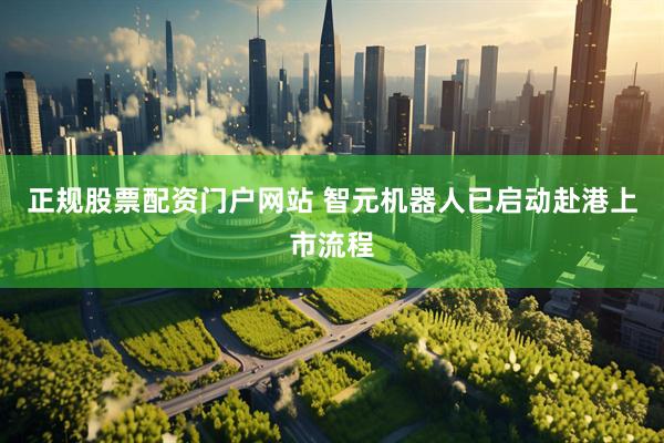 正规股票配资门户网站 智元机器人已启动赴港上市流程