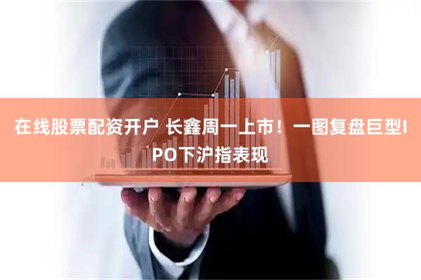 在线股票配资开户 长鑫周一上市！一图复盘巨型IPO下沪指表现