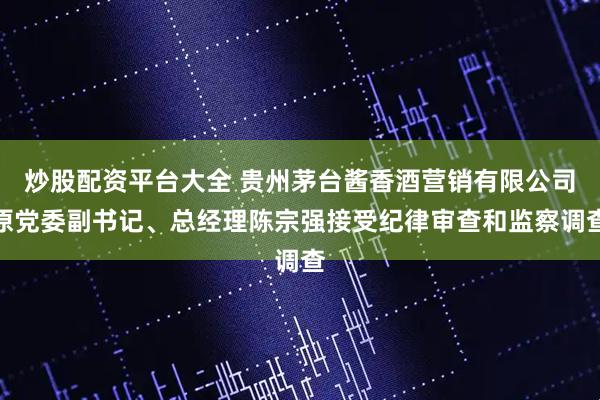 炒股配资平台大全 贵州茅台酱香酒营销有限公司原党委副书记、总经理陈宗强接受纪律审查和监察调查