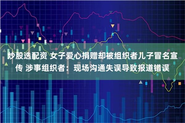 炒股选配资 女子爱心捐赠却被组织者儿子冒名宣传 涉事组织者：现场沟通失误导致报道错误