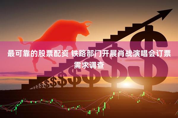 最可靠的股票配资 铁路部门开展肖战演唱会订票需求调查