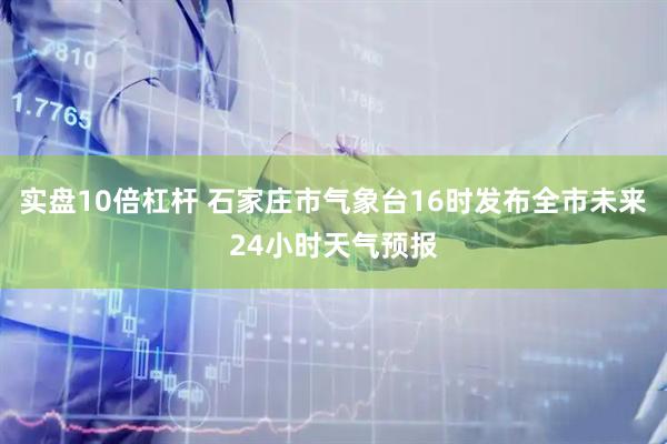 实盘10倍杠杆 石家庄市气象台16时发布全市未来24小时天气预报